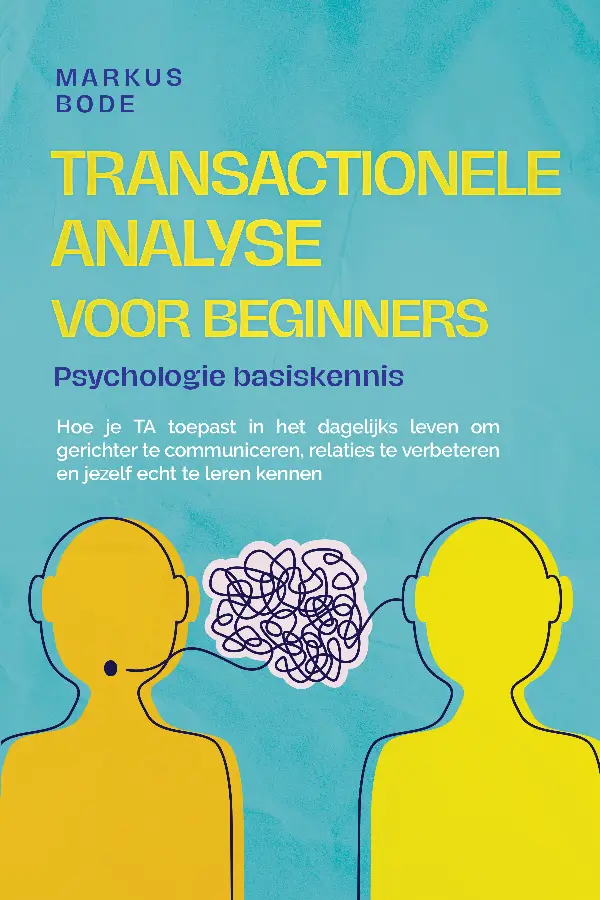 Transactionele analyse voor beginners - Psychologie basiskennis: Hoe je TA toepast in het dagelijks leven om gerichter te communiceren, relaties te verbeteren en jezelf echt te leren kennen